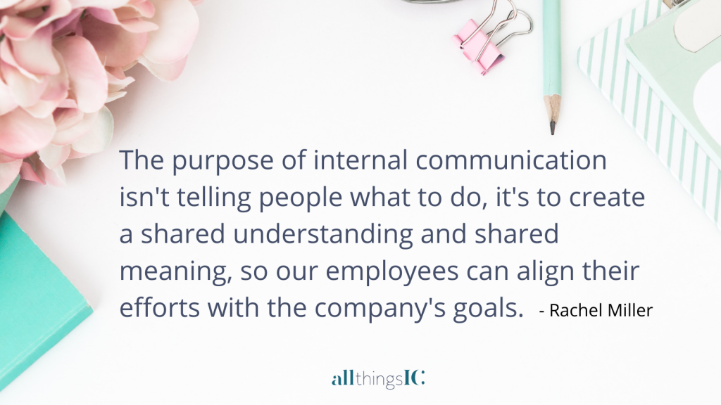 The purpose of internal communication isn't telling people what to do, it's to create a shared understanding and a shared meaning, so our employees can align their efforts with the company's goals and purpose.