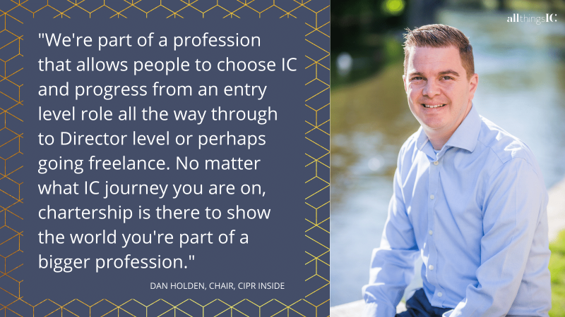 "We're part of a profession that allows people to choose IC and progress from an entry level role all the way through to Director level or perhaps going freelance. No matter what IC journey you are on, chartership is there to show the world you're part of a bigger profession."