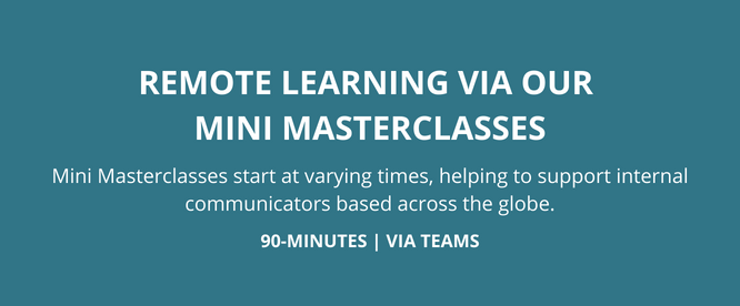 REMOTE LEARNING VIA OUR MINI MASTERCLASSES Mini Masterclasses start at varying times, helping to support internal communicators based across the globe. 90-MINUTES | VIA TEAMS